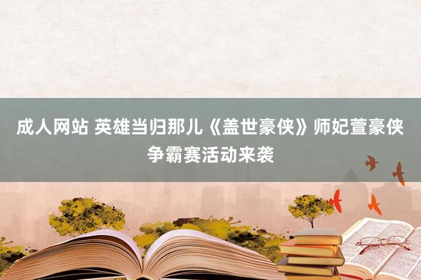 成人网站 英雄当归那儿《盖世豪侠》师妃萱豪侠争霸赛活动来袭