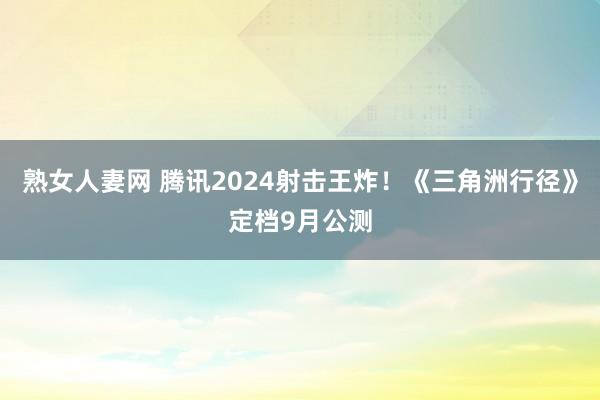 熟女人妻网 腾讯2024射击王炸！《三角洲行径》定档9月公测