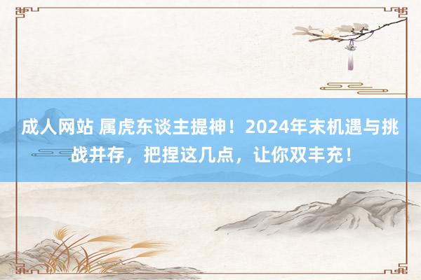 成人网站 属虎东谈主提神！2024年末机遇与挑战并存，把捏这几点，让你双丰充！