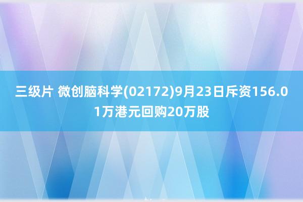 三级片 微创脑科学(02172)9月23日斥资156.01万港元回购20万股