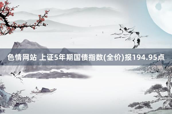 色情网站 上证5年期国债指数(全价)报194.95点