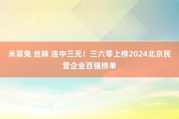 米菲兔 丝袜 连中三元！三六零上榜2024北京民营企业百强榜单