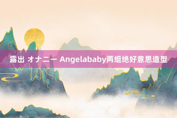 露出 オナニー Angelababy两组绝好意思造型