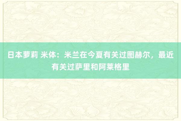 日本萝莉 米体：米兰在今夏有关过图赫尔，最近有关过萨里和阿莱格里