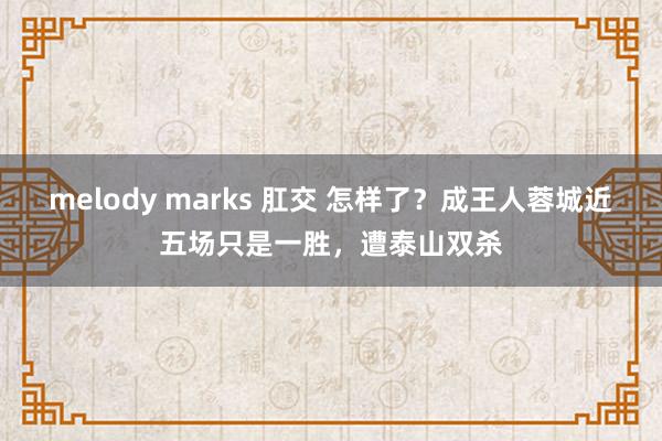 melody marks 肛交 怎样了？成王人蓉城近五场只是一胜，遭泰山双杀