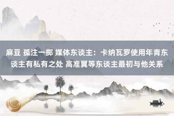 麻豆 孤注一掷 媒体东谈主：卡纳瓦罗使用年青东谈主有私有之处 高准翼等东谈主最初与他关系