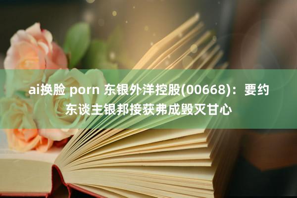 ai换脸 porn 东银外洋控股(00668)：要约东谈主银邦接获弗成毁灭甘心