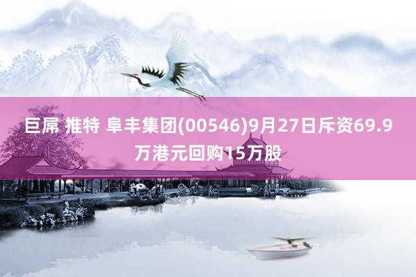 巨屌 推特 阜丰集团(00546)9月27日斥资69.9万港元回购15万股