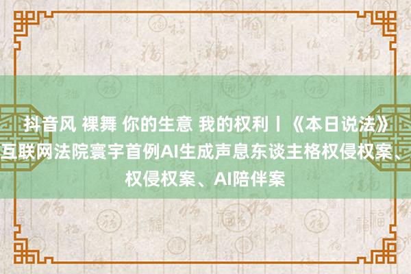 抖音风 裸舞 你的生意 我的权利丨《本日说法》播出北京互联网法院寰宇首例AI生成声息东谈主格权侵权案、AI陪伴案