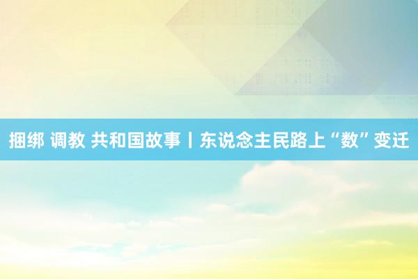 捆绑 调教 共和国故事丨东说念主民路上“数”变迁