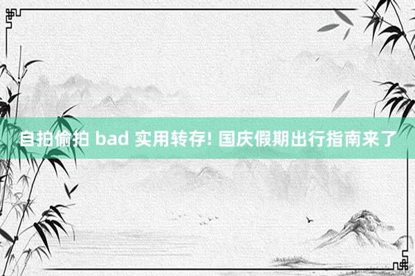 自拍偷拍 bad 实用转存! 国庆假期出行指南来了