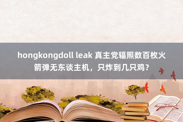 hongkongdoll leak 真主党辐照数百枚火箭弹无东谈主机，只炸到几只鸡？