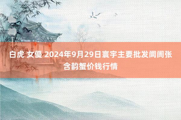 白虎 女優 2024年9月29日寰宇主要批发阛阓张含韵蟹价钱行情