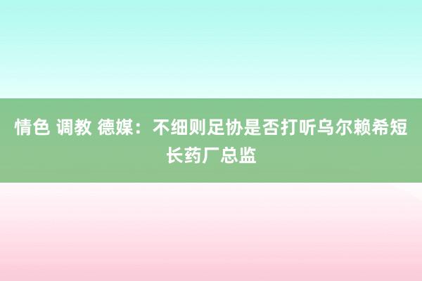 情色 调教 德媒：不细则足协是否打听乌尔赖希短长药厂总监