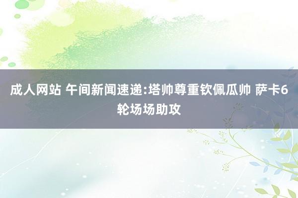 成人网站 午间新闻速递:塔帅尊重钦佩瓜帅 萨卡6轮场场助攻