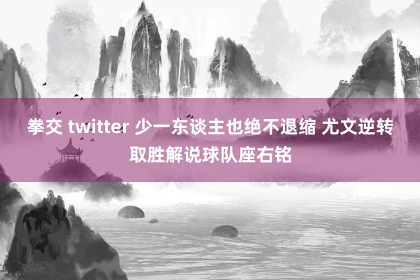 拳交 twitter 少一东谈主也绝不退缩 尤文逆转取胜解说球队座右铭