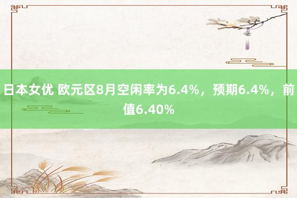 日本女优 欧元区8月空闲率为6.4%，预期6.4%，前值6.40%