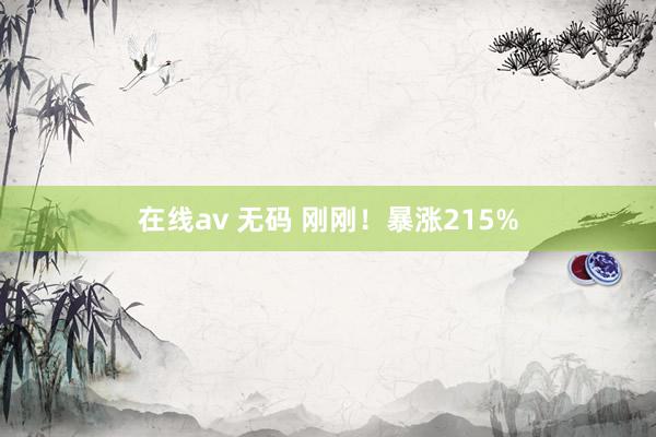 在线av 无码 刚刚！暴涨215%