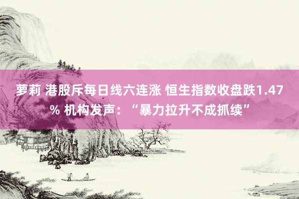 萝莉 港股斥每日线六连涨 恒生指数收盘跌1.47% 机构发声：“暴力拉升不成抓续”