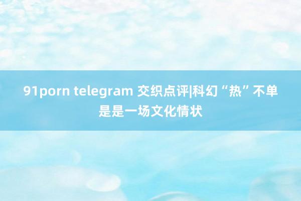 91porn telegram 交织点评|科幻“热”不单是是一场文化情状