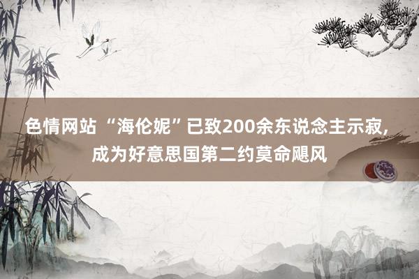 色情网站 “海伦妮”已致200余东说念主示寂， 成为好意思国第二约莫命飓风