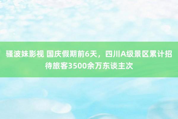 骚波妹影视 国庆假期前6天，四川A级景区累计招待旅客3500余万东谈主次