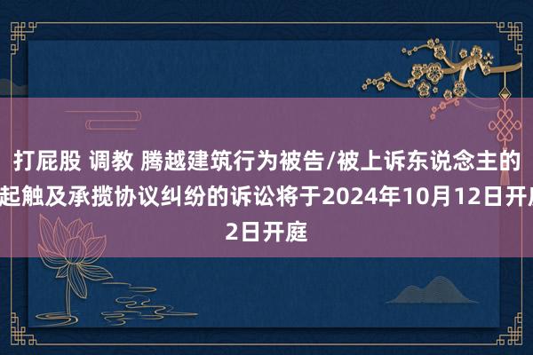 打屁股 调教 腾越建筑行为被告/被上诉东说念主的1起触及承揽协议纠纷的诉讼将于2024年10月12日开庭