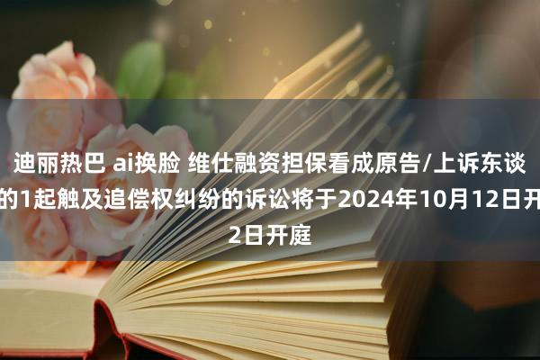 迪丽热巴 ai换脸 维仕融资担保看成原告/上诉东谈主的1起触及追偿权纠纷的诉讼将于2024年10月12日开庭