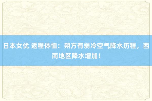 日本女优 返程体恤：朔方有弱冷空气降水历程，西南地区降水增加！