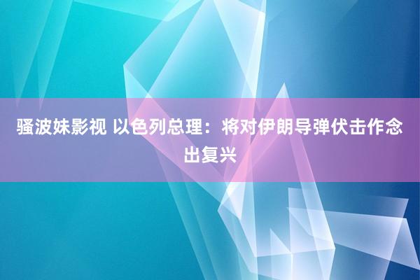 骚波妹影视 以色列总理：将对伊朗导弹伏击作念出复兴