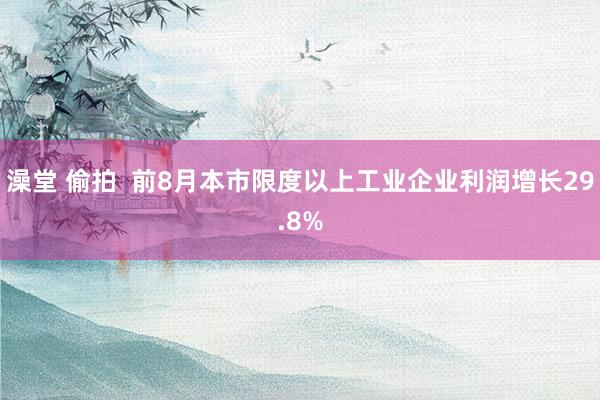 澡堂 偷拍  前8月本市限度以上工业企业利润增长29.8%