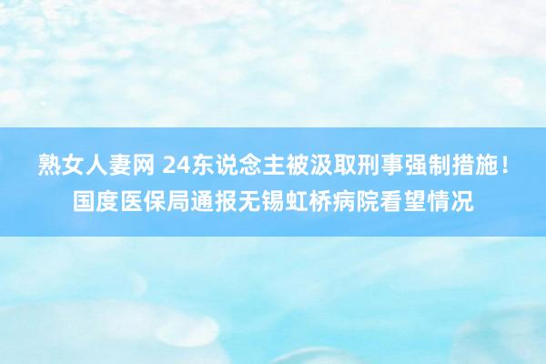 熟女人妻网 24东说念主被汲取刑事强制措施！国度医保局通报无锡虹桥病院看望情况