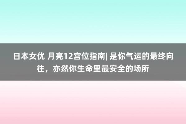 日本女优 月亮12宫位指南| 是你气运的最终向往，亦然你生命里最安全的场所