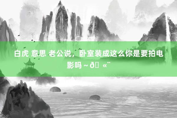 白虎 意思 老公说，卧室装成这么你是要拍电影吗～🫨