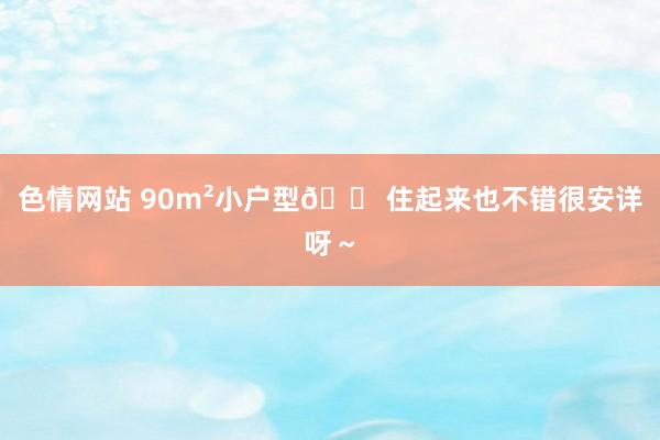 色情网站 90m²小户型🏠住起来也不错很安详呀～