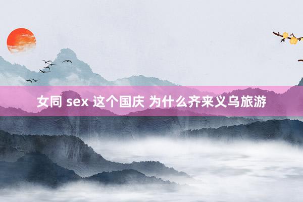 女同 sex 这个国庆 为什么齐来义乌旅游