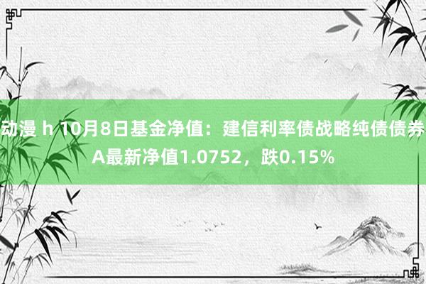 动漫 h 10月8日基金净值：建信利率债战略纯债债券A最新净值1.0752，跌0.15%