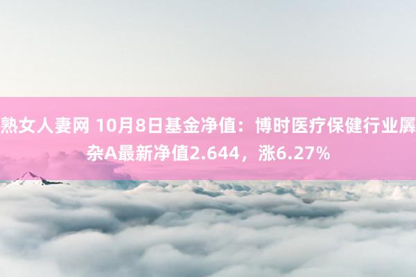 熟女人妻网 10月8日基金净值：博时医疗保健行业羼杂A最新净值2.644，涨6.27%