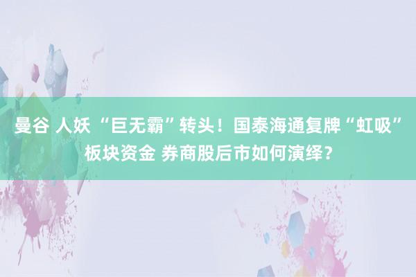 曼谷 人妖 “巨无霸”转头！国泰海通复牌“虹吸”板块资金 券商股后市如何演绎？