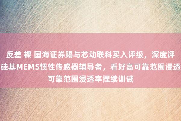 反差 裸 国海证券赐与芯动联科买入评级，深度评释：高性能硅基MEMS惯性传感器辅导者，看好高可靠范围浸透率捏续训诫