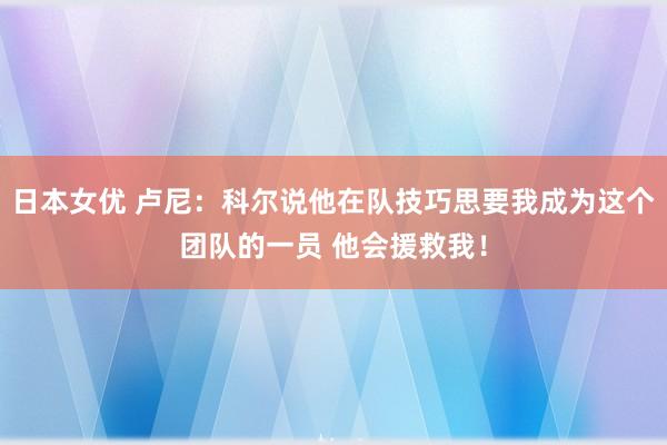 日本女优 卢尼：科尔说他在队技巧思要我成为这个团队的一员 他会援救我！