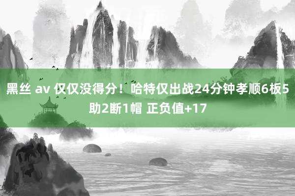 黑丝 av 仅仅没得分！哈特仅出战24分钟孝顺6板5助2断1帽 正负值+17