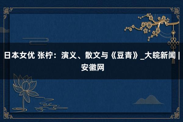 日本女优 张柠：演义、散文与《豆青》_大皖新闻 | 安徽网