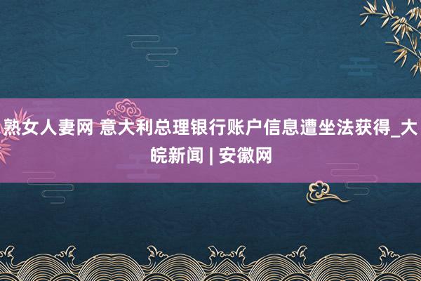 熟女人妻网 意大利总理银行账户信息遭坐法获得_大皖新闻 | 安徽网