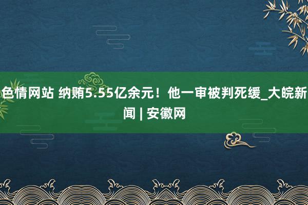 色情网站 纳贿5.55亿余元！他一审被判死缓_大皖新闻 | 安徽网