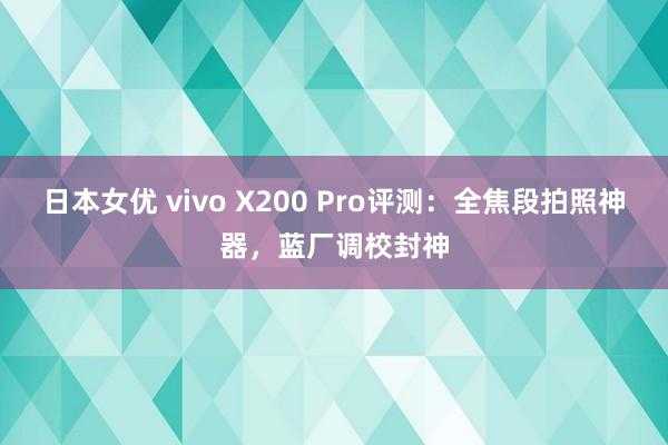 日本女优 vivo X200 Pro评测：全焦段拍照神器，蓝厂调校封神