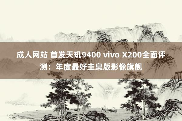 成人网站 首发天玑9400 vivo X200全面评测：年度最好圭臬版影像旗舰