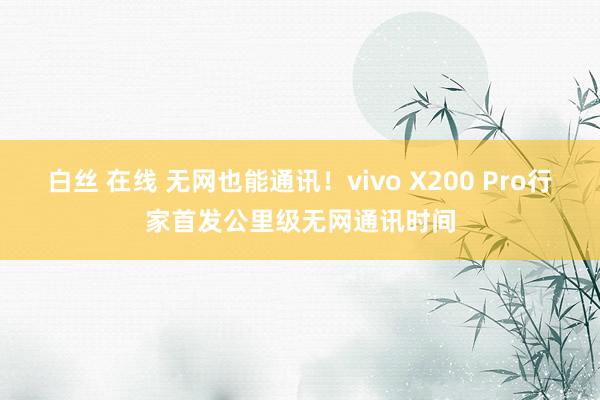 白丝 在线 无网也能通讯！vivo X200 Pro行家首发公里级无网通讯时间