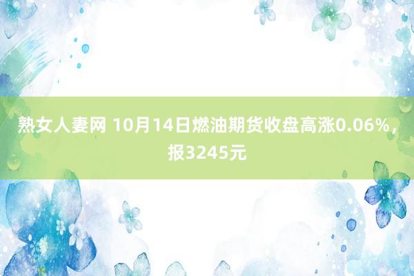 熟女人妻网 10月14日燃油期货收盘高涨0.06%，报3245元