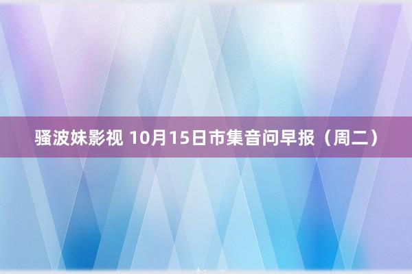 骚波妹影视 10月15日市集音问早报（周二）